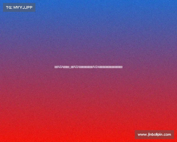 新浪NBA赛事直播_新浪NBA赛事直播全天候呈现NBA精彩赛事巨星对决热血沸腾不容错过